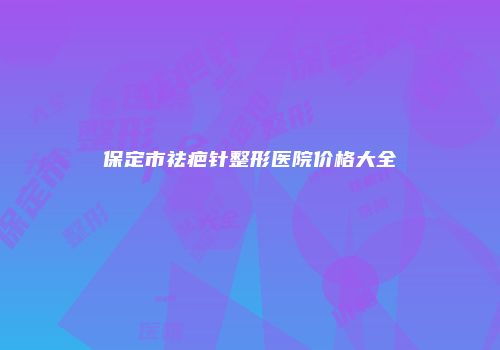 保定市祛疤针整形医院价格大全