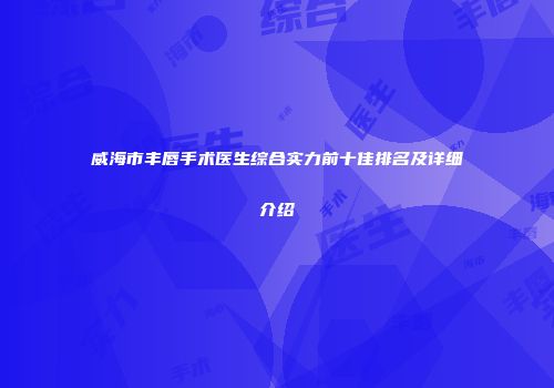 威海市丰唇手术医生综合实力前十佳排名及详细介绍