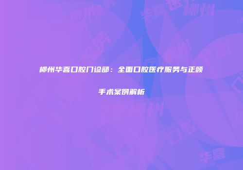 柳州华喜口腔门诊部：全面口腔医疗服务与正颌手术案例解析