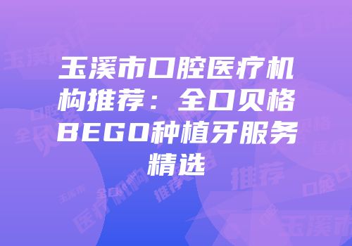 玉溪市口腔医疗机构推荐：全口贝格BEGO种植牙服务精选