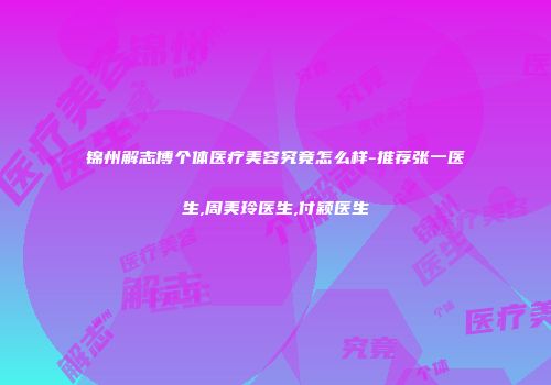 锦州解志博个体医疗美容究竟怎么样-推荐张一医生,周美玲医生,付颖医生