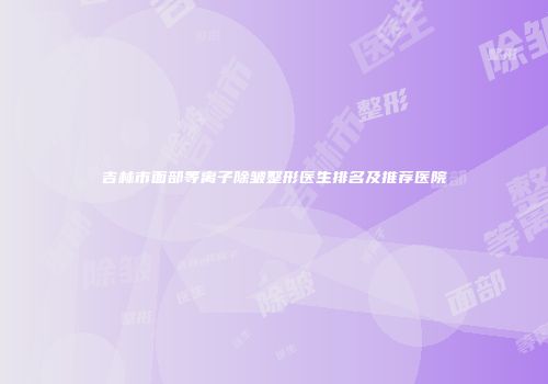 吉林市面部等离子除皱整形医生排名及推荐医院