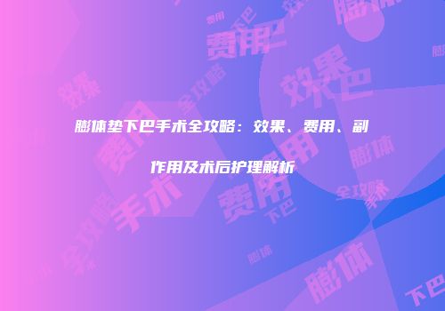 膨体垫下巴手术全攻略：效果、费用、副作用及术后护理解析