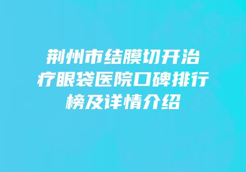 荆州市结膜切开治疗眼袋医院口碑排行榜及详情介绍