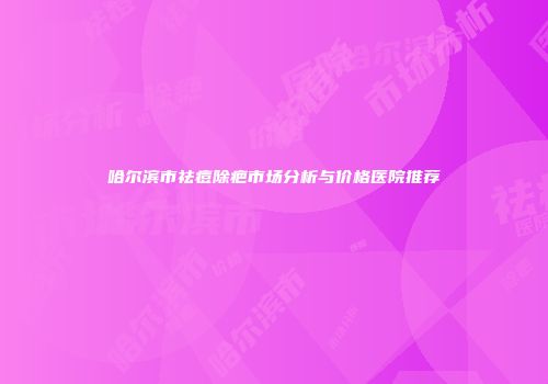 哈尔滨市祛痘除疤市场分析与价格医院推荐