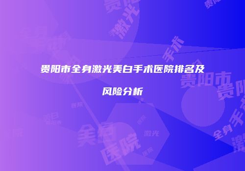 贵阳市全身激光美白手术医院排名及风险分析
