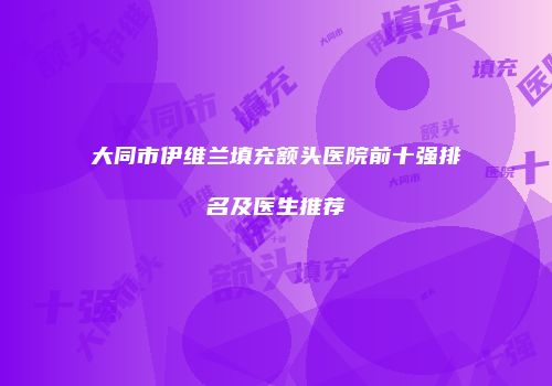 大同市伊维兰填充额头医院前十强排名及医生推荐