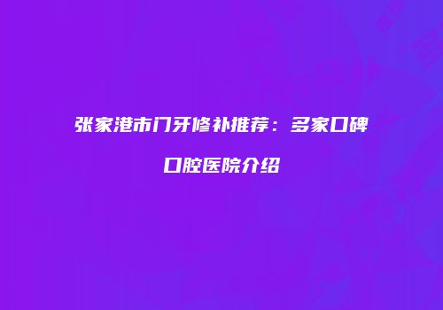 张家港市门牙修补推荐：多家口碑口腔医院介绍