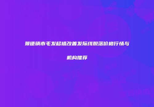 景德镇市毛发移植改善发际线脱落价格行情与机构推荐
