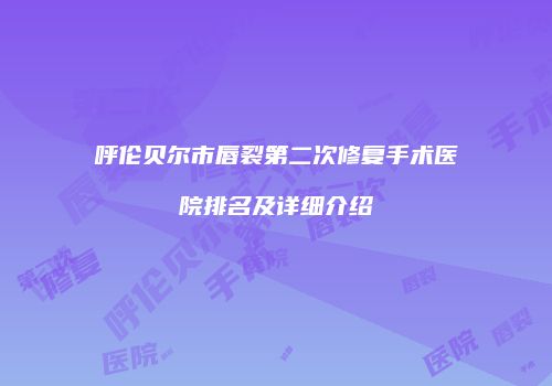 呼伦贝尔市唇裂第二次修复手术医院排名及详细介绍