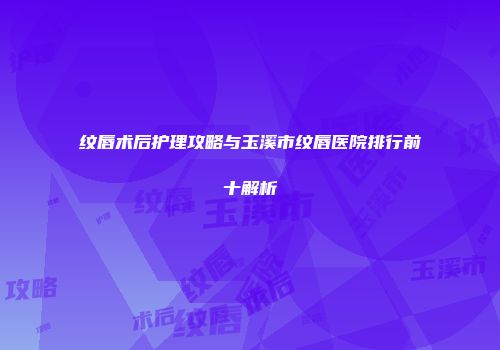 纹唇术后护理攻略与玉溪市纹唇医院排行前十解析