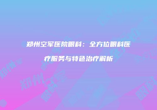郑州空军医院眼科：全方位眼科医疗服务与特色治疗解析