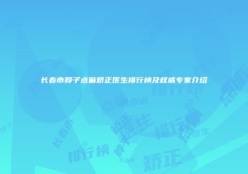 长春市脖子点偏矫正医生排行榜及权威专家介绍