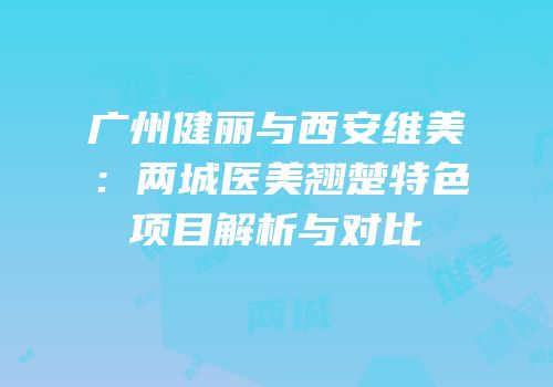 广州健丽与西安维美：两城医美翘楚特色项目解析与对比