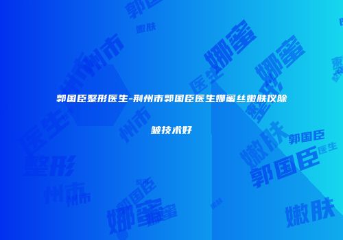郭国臣整形医生-荆州市郭国臣医生娜蜜丝嫩肤仪除皱技术好