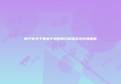 南宁市光子美容手术医院口碑排名及详情解析