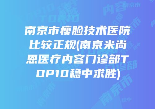 南京市瘦脸技术医院比较正规(南京米尚恩医疗内容门诊部TOP10稳中求胜)