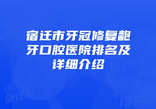 宿迁市牙冠修复龅牙口腔医院排名及详细介绍
