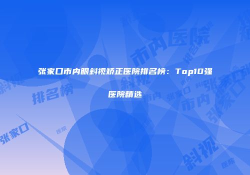 张家口市内眼斜视矫正医院排名榜：Top10强医院精选