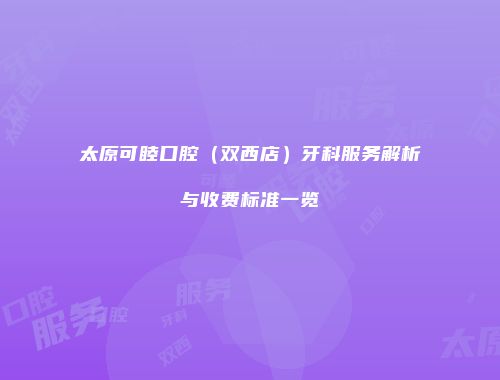 太原可睦口腔（双西店）牙科服务解析与收费标准一览
