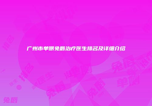 广州市单侧兔唇治疗医生排名及详细介绍