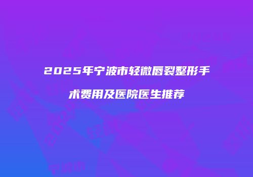 2025年宁波市轻微唇裂整形手术费用及医院医生推荐
