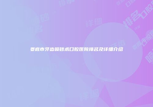 娄底市牙齿喷砂术口腔医院排名及详细介绍