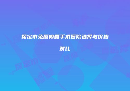 保定市兔唇修复手术医院选择与价格对比