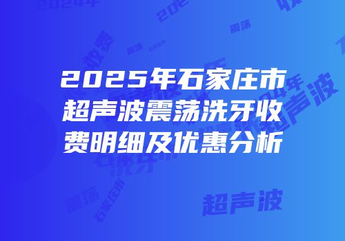 2025年石家庄市超声波震荡洗牙收费明细及优惠分析