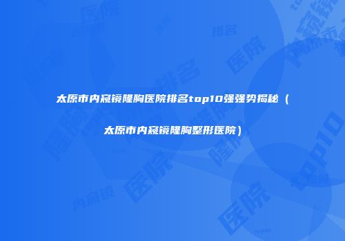 太原市内窥镜隆胸医院排名top10强强势揭秘（太原市内窥镜隆胸整形医院）