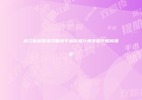 浙江省提肌须双眼皮手术价格行情及医疗机构推荐
