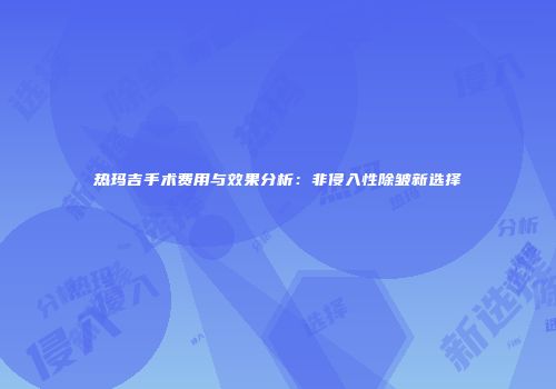 热玛吉手术费用与效果分析：非侵入性除皱新选择
