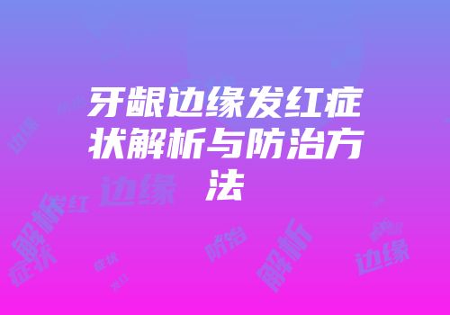 牙龈边缘发红症状解析与防治方法