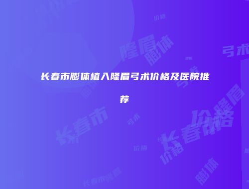 长春市膨体植入隆眉弓术价格及医院推荐