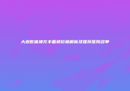 大连膨体填充丰面颊价格解析及推荐医院名单