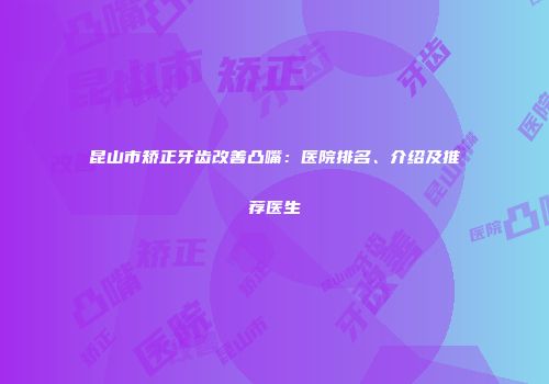 昆山市矫正牙齿改善凸嘴：医院排名、介绍及推荐医生
