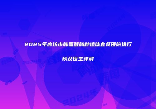 2025年廊坊市韩国登腾种植体套餐医院排行榜及医生详解
