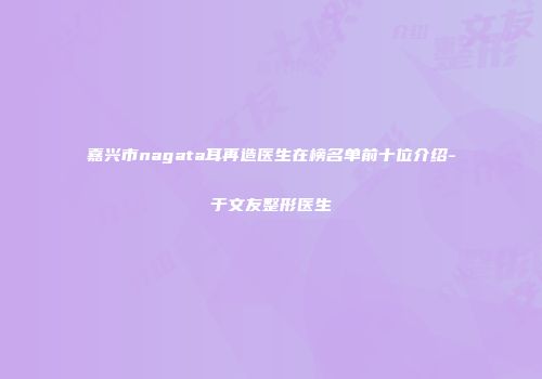 嘉兴市nagata耳再造医生在榜名单前十位介绍-于文友整形医生