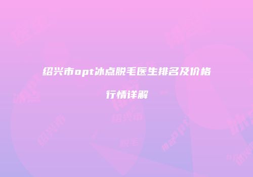 绍兴市opt冰点脱毛医生排名及价格行情详解