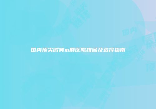 国内顶尖微笑m唇医院排名及选择指南