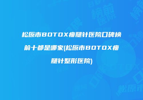 松原市BOTOX瘦腿针医院口碑榜前十都是哪家(松原市BOTOX瘦腿针整形医院)