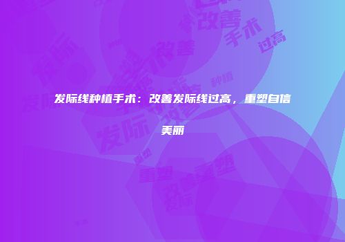 发际线种植手术：改善发际线过高，重塑自信美丽
