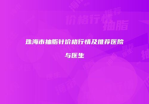 珠海市抽脂针价格行情及推荐医院与医生