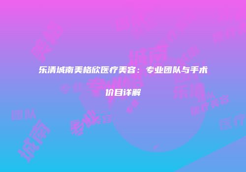 乐清城南美格欣医疗美容：专业团队与手术价目详解