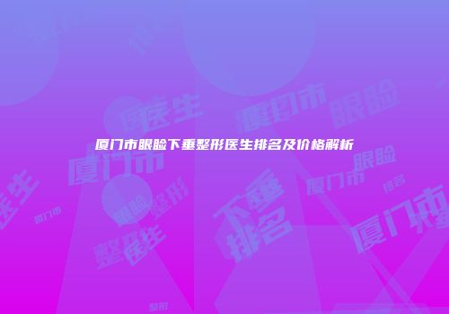 厦门市眼睑下垂整形医生排名及价格解析