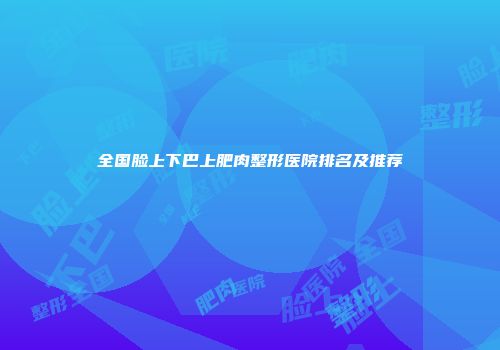 全国脸上下巴上肥肉整形医院排名及推荐