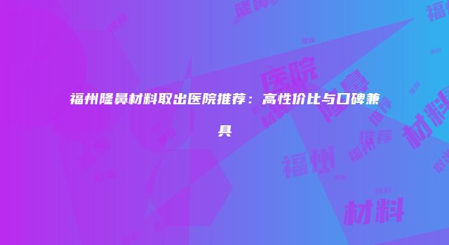 福州隆鼻材料取出医院推荐：高性价比与口碑兼具