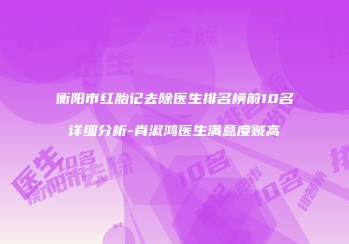 衡阳市红胎记去除医生排名榜前10名详细分析-肖淑鸿医生满意度贼高