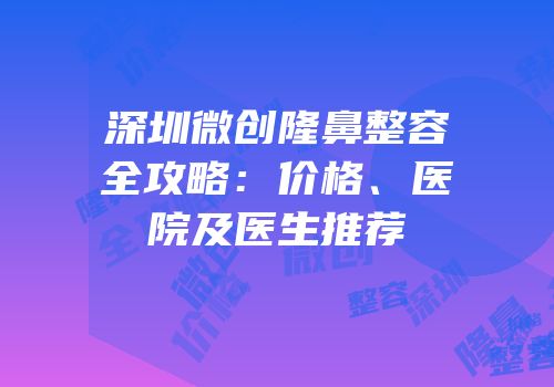 深圳微创隆鼻整容全攻略：价格、医院及医生推荐