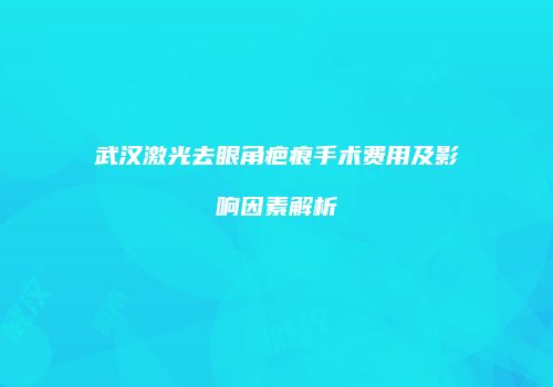 武汉激光去眼角疤痕手术费用及影响因素解析